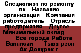 Специалист по ремонту пк › Название организации ­ Компания-работодатель › Отрасль предприятия ­ Другое › Минимальный оклад ­ 20 000 - Все города Работа » Вакансии   . Тыва респ.,Ак-Довурак г.